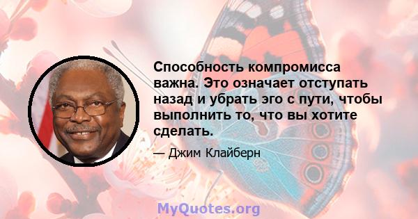 Способность компромисса важна. Это означает отступать назад и убрать эго с пути, чтобы выполнить то, что вы хотите сделать.