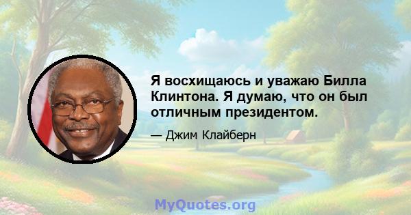 Я восхищаюсь и уважаю Билла Клинтона. Я думаю, что он был отличным президентом.