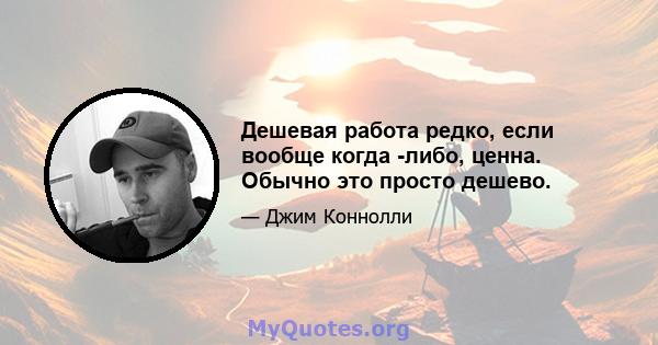 Дешевая работа редко, если вообще когда -либо, ценна. Обычно это просто дешево.