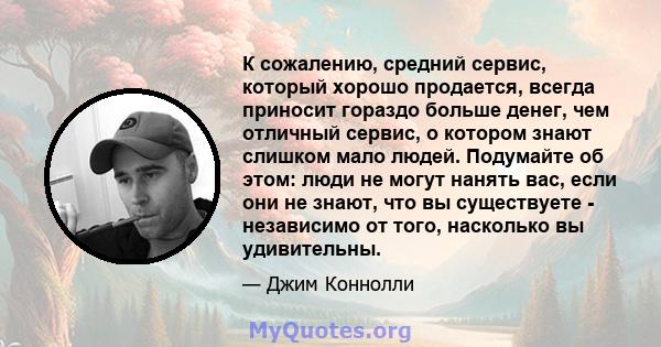 К сожалению, средний сервис, который хорошо продается, всегда приносит гораздо больше денег, чем отличный сервис, о котором знают слишком мало людей. Подумайте об этом: люди не могут нанять вас, если они не знают, что