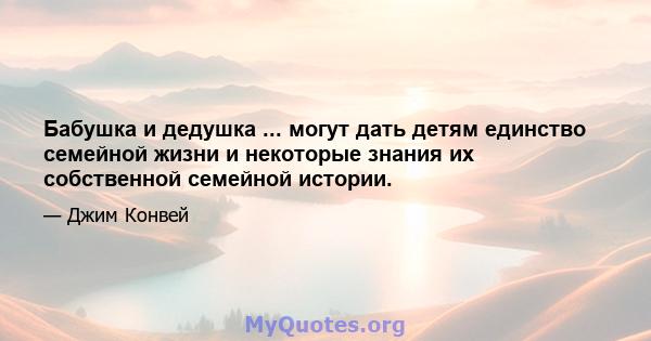 Бабушка и дедушка ... могут дать детям единство семейной жизни и некоторые знания их собственной семейной истории.