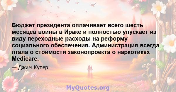 Бюджет президента оплачивает всего шесть месяцев войны в Ираке и полностью упускает из виду переходные расходы на реформу социального обеспечения. Администрация всегда лгала о стоимости законопроекта о наркотиках