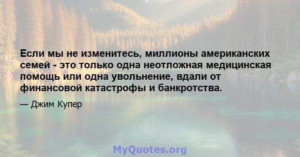 Если мы не изменитесь, миллионы американских семей - это только одна неотложная медицинская помощь или одна увольнение, вдали от финансовой катастрофы и банкротства.