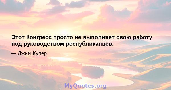 Этот Конгресс просто не выполняет свою работу под руководством республиканцев.