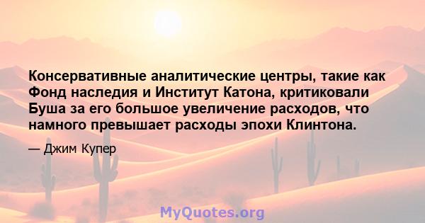 Консервативные аналитические центры, такие как Фонд наследия и Институт Катона, критиковали Буша за его большое увеличение расходов, что намного превышает расходы эпохи Клинтона.