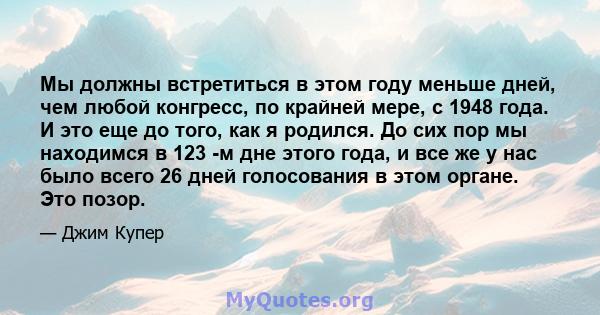 Мы должны встретиться в этом году меньше дней, чем любой конгресс, по крайней мере, с 1948 года. И это еще до того, как я родился. До сих пор мы находимся в 123 -м дне этого года, и все же у нас было всего 26 дней