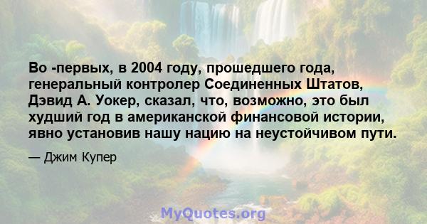 Во -первых, в 2004 году, прошедшего года, генеральный контролер Соединенных Штатов, Дэвид А. Уокер, сказал, что, возможно, это был худший год в американской финансовой истории, явно установив нашу нацию на неустойчивом