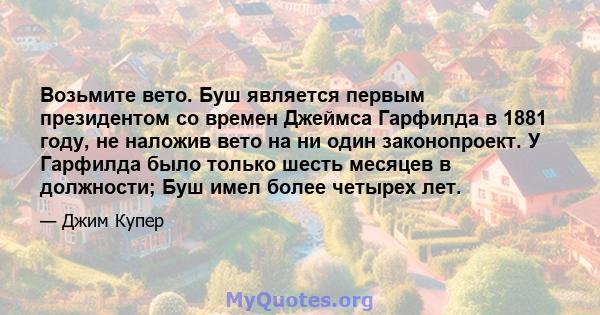 Возьмите вето. Буш является первым президентом со времен Джеймса Гарфилда в 1881 году, не наложив вето на ни один законопроект. У Гарфилда было только шесть месяцев в должности; Буш имел более четырех лет.