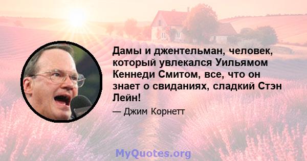 Дамы и джентельман, человек, который увлекался Уильямом Кеннеди Смитом, все, что он знает о свиданиях, сладкий Стэн Лейн!