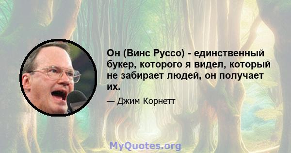 Он (Винс Руссо) - единственный букер, которого я видел, который не забирает людей, он получает их.