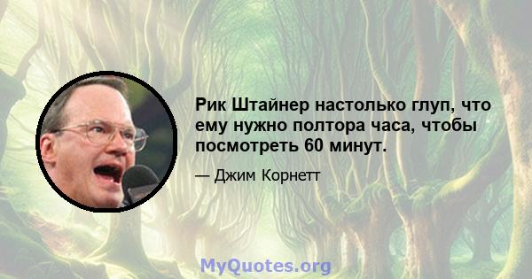 Рик Штайнер настолько глуп, что ему нужно полтора часа, чтобы посмотреть 60 минут.