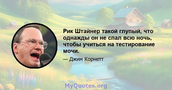 Рик Штайнер такой глупый, что однажды он не спал всю ночь, чтобы учиться на тестирование мочи.