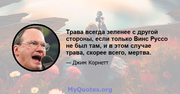 Трава всегда зеленее с другой стороны, если только Винс Руссо не был там, и в этом случае трава, скорее всего, мертва.