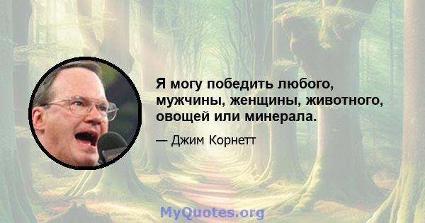 Я могу победить любого, мужчины, женщины, животного, овощей или минерала.