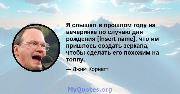 Я слышал в прошлом году на вечеринке по случаю дня рождения [Insert name], что им пришлось создать зеркала, чтобы сделать его похожим на толпу.