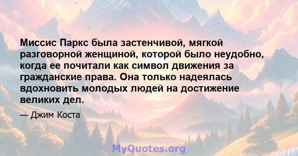 Миссис Паркс была застенчивой, мягкой разговорной женщиной, которой было неудобно, когда ее почитали как символ движения за гражданские права. Она только надеялась вдохновить молодых людей на достижение великих дел.