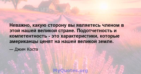 Неважно, какую сторону вы являетесь членом в этой нашей великой стране. Подотчетность и компетентность - это характеристики, которые американцы ценят на нашей великой земле.