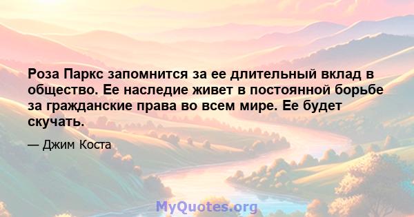 Роза Паркс запомнится за ее длительный вклад в общество. Ее наследие живет в постоянной борьбе за гражданские права во всем мире. Ее будет скучать.