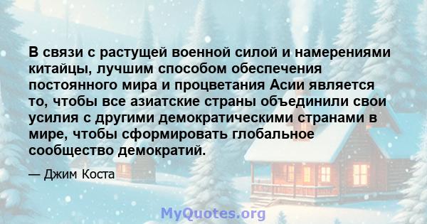 В связи с растущей военной силой и намерениями китайцы, лучшим способом обеспечения постоянного мира и процветания Асии является то, чтобы все азиатские страны объединили свои усилия с другими демократическими странами