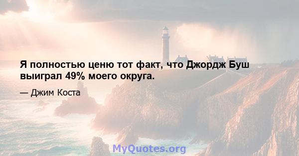 Я полностью ценю тот факт, что Джордж Буш выиграл 49% моего округа.