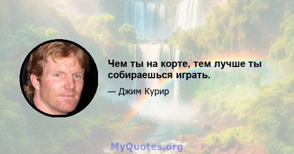 Чем ты на корте, тем лучше ты собираешься играть.