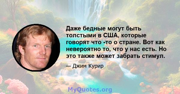 Даже бедные могут быть толстыми в США, которые говорят что -то о стране. Вот как невероятно то, что у нас есть. Но это также может забрать стимул.