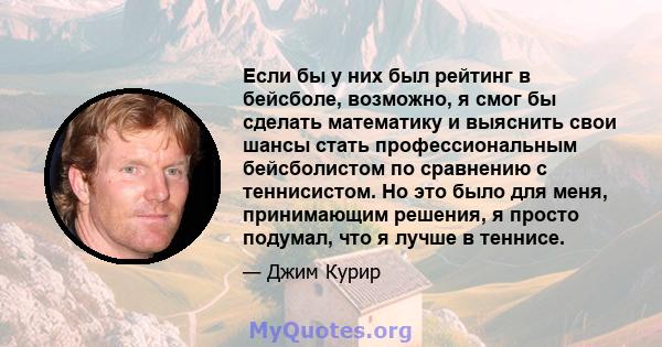 Если бы у них был рейтинг в бейсболе, возможно, я смог бы сделать математику и выяснить свои шансы стать профессиональным бейсболистом по сравнению с теннисистом. Но это было для меня, принимающим решения, я просто