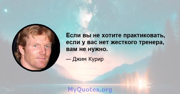 Если вы не хотите практиковать, если у вас нет жесткого тренера, вам не нужно.