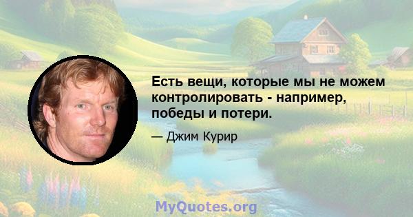 Есть вещи, которые мы не можем контролировать - например, победы и потери.