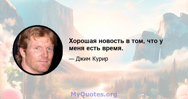 Хорошая новость в том, что у меня есть время.