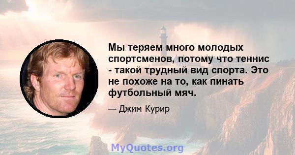 Мы теряем много молодых спортсменов, потому что теннис - такой трудный вид спорта. Это не похоже на то, как пинать футбольный мяч.