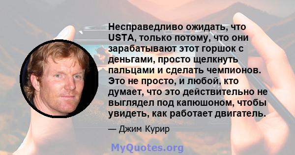 Несправедливо ожидать, что USTA, только потому, что они зарабатывают этот горшок с деньгами, просто щелкнуть пальцами и сделать чемпионов. Это не просто, и любой, кто думает, что это действительно не выглядел под