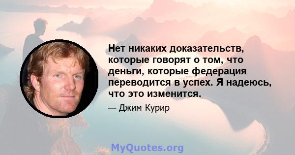 Нет никаких доказательств, которые говорят о том, что деньги, которые федерация переводится в успех. Я надеюсь, что это изменится.