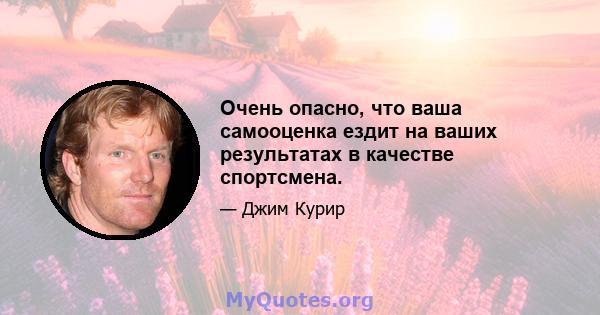 Очень опасно, что ваша самооценка ездит на ваших результатах в качестве спортсмена.