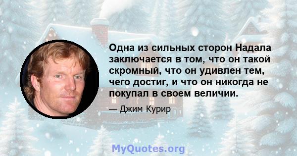 Одна из сильных сторон Надала заключается в том, что он такой скромный, что он удивлен тем, чего достиг, и что он никогда не покупал в своем величии.