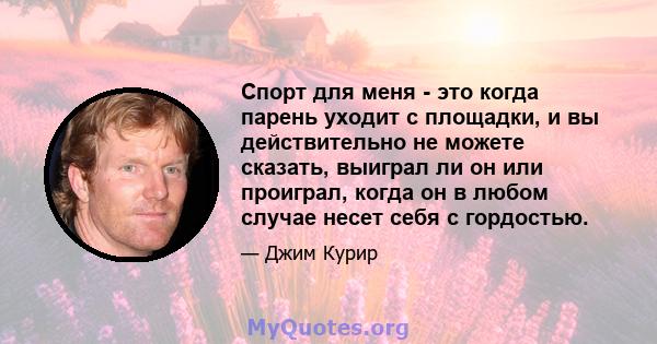 Спорт для меня - это когда парень уходит с площадки, и вы действительно не можете сказать, выиграл ли он или проиграл, когда он в любом случае несет себя с гордостью.