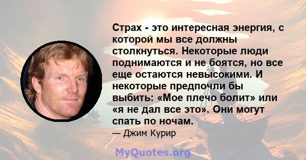 Страх - это интересная энергия, с которой мы все должны столкнуться. Некоторые люди поднимаются и не боятся, но все еще остаются невысокими. И некоторые предпочли бы выбить: «Мое плечо болит» или «я не дал все это». Они 