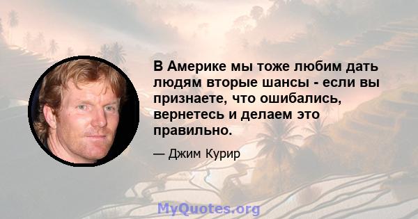 В Америке мы тоже любим дать людям вторые шансы - если вы признаете, что ошибались, вернетесь и делаем это правильно.