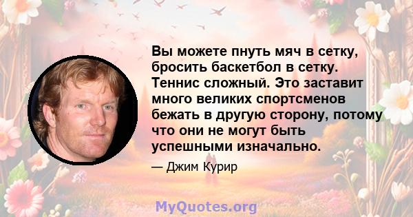 Вы можете пнуть мяч в сетку, бросить баскетбол в сетку. Теннис сложный. Это заставит много великих спортсменов бежать в другую сторону, потому что они не могут быть успешными изначально.