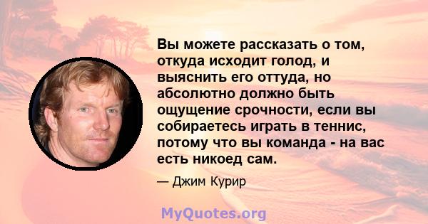 Вы можете рассказать о том, откуда исходит голод, и выяснить его оттуда, но абсолютно должно быть ощущение срочности, если вы собираетесь играть в теннис, потому что вы команда - на вас есть никоед сам.