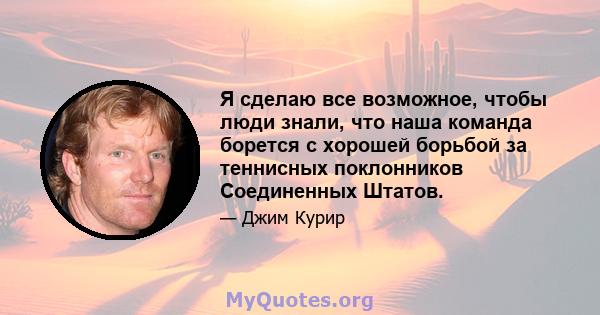 Я сделаю все возможное, чтобы люди знали, что наша команда борется с хорошей борьбой за теннисных поклонников Соединенных Штатов.