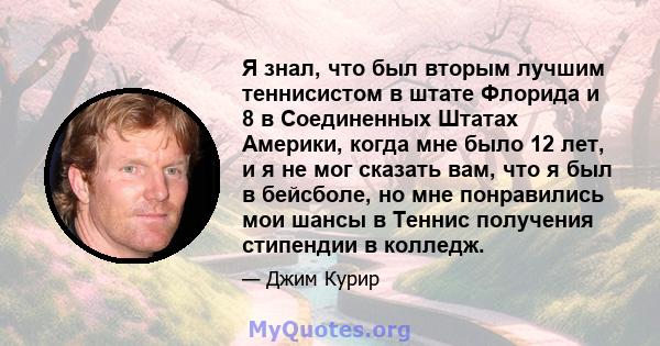 Я знал, что был вторым лучшим теннисистом в штате Флорида и 8 в Соединенных Штатах Америки, когда мне было 12 лет, и я не мог сказать вам, что я был в бейсболе, но мне понравились мои шансы в Теннис получения стипендии