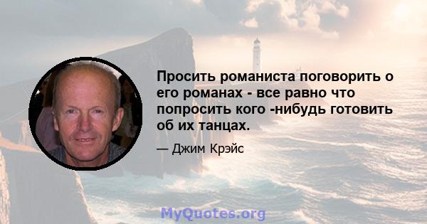 Просить романиста поговорить о его романах - все равно что попросить кого -нибудь готовить об их танцах.