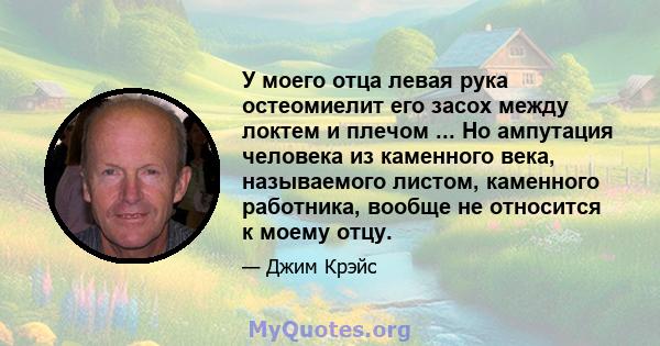 У моего отца левая рука остеомиелит его засох между локтем и плечом ... Но ампутация человека из каменного века, называемого листом, каменного работника, вообще не относится к моему отцу.