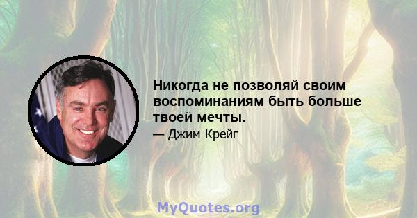 Никогда не позволяй своим воспоминаниям быть больше твоей мечты.