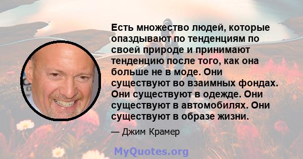 Есть множество людей, которые опаздывают по тенденциям по своей природе и принимают тенденцию после того, как она больше не в моде. Они существуют во взаимных фондах. Они существуют в одежде. Они существуют в