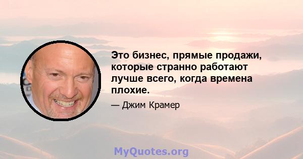 Это бизнес, прямые продажи, которые странно работают лучше всего, когда времена плохие.