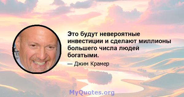 Это будут невероятные инвестиции и сделают миллионы большего числа людей богатыми.