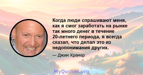 Когда люди спрашивают меня, как я смог заработать на рынке так много денег в течение 20-летнего периода, я всегда сказал, что делал это из недопонимания других.