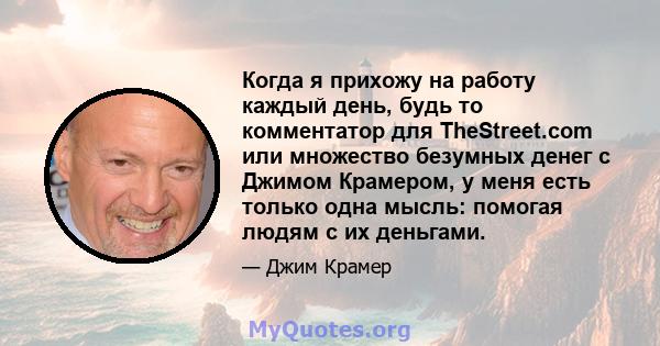 Когда я прихожу на работу каждый день, будь то комментатор для TheStreet.com или множество безумных денег с Джимом Крамером, у меня есть только одна мысль: помогая людям с их деньгами.